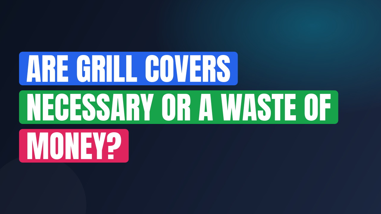 Are Grill Covers Necessary or a Waste of Money?