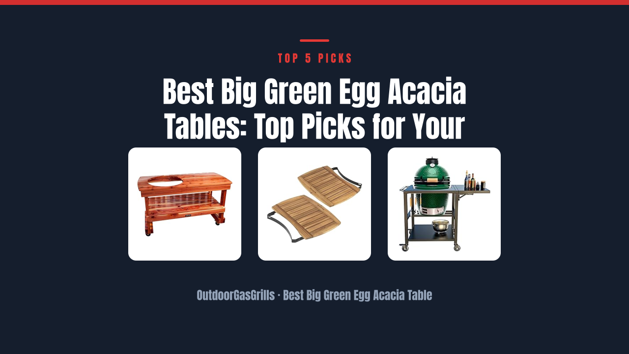 Best Big Green Egg Acacia Tables: Top Picks for Your Grill