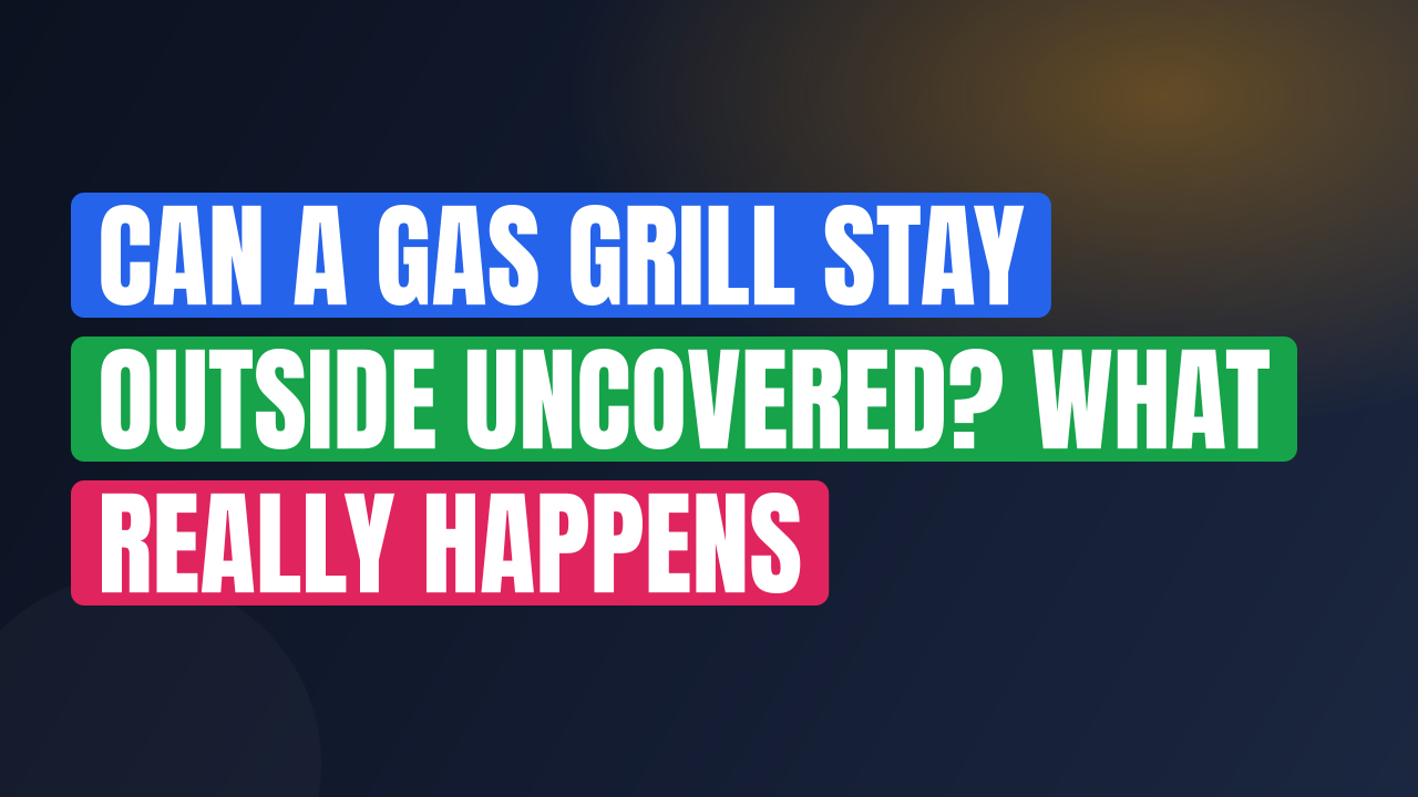 Can a Gas Grill Stay Outside Uncovered? What Really Happens