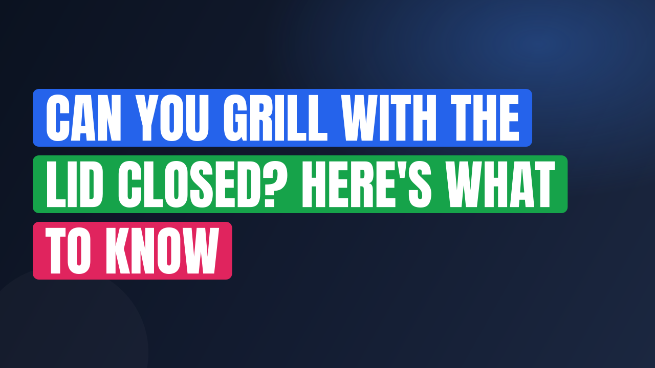 Can You Grill With the Lid Closed? Here’s What to Know