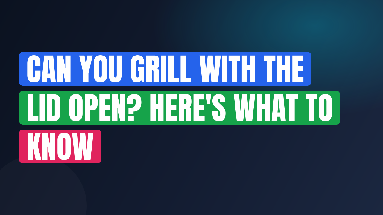 Can You Grill With the Lid Open? Here’s What to Know