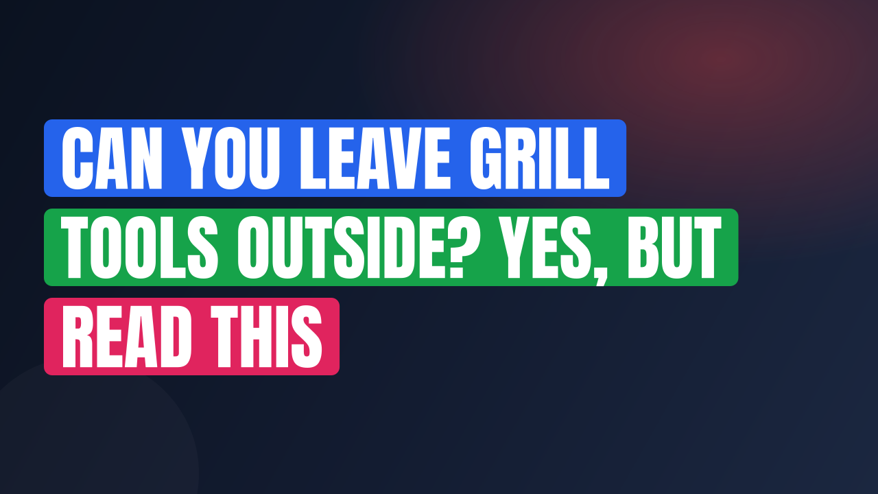 Can You Leave Grill Tools Outside? Yes, But Read This