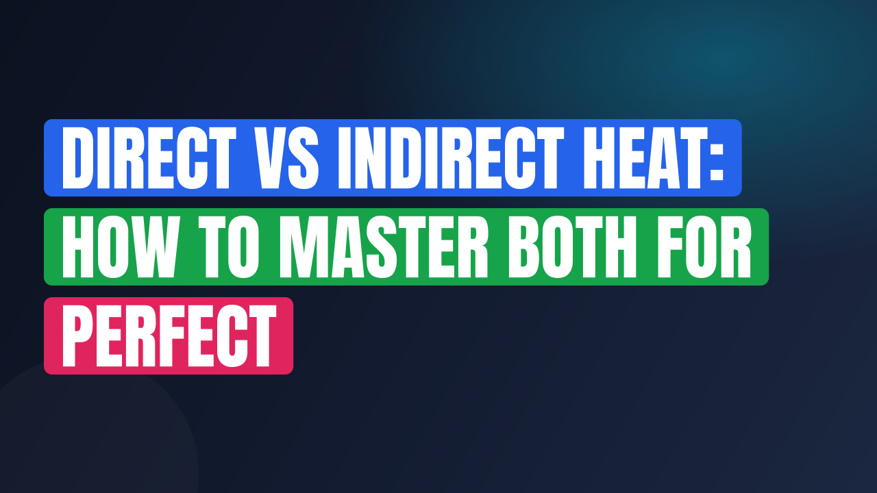 Direct vs Indirect Heat: How to Master Both for Perfect