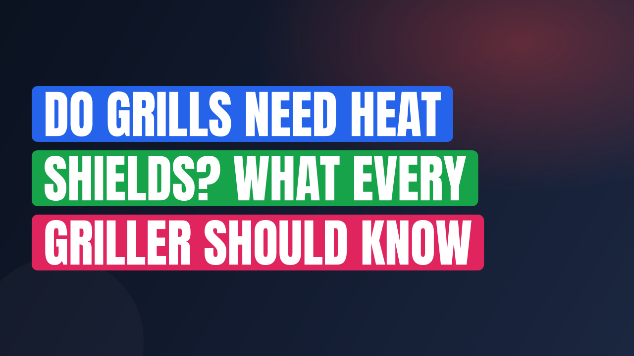 Do Grills Need Heat Shields? What Every Griller Should Know