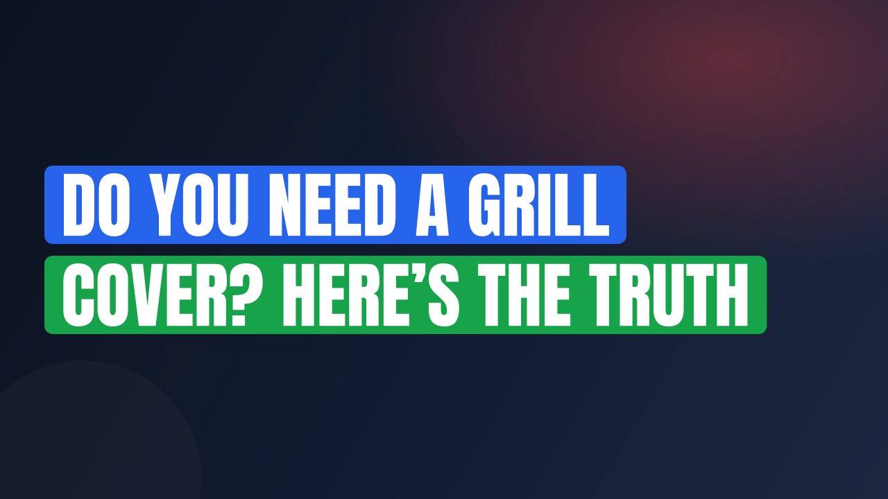 Do You Need a Grill Cover? Here’s the Truth