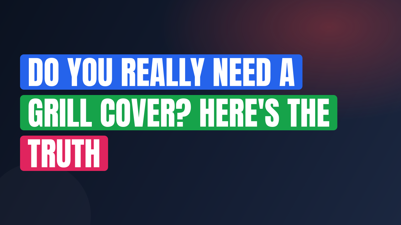 Do You Really Need a Grill Cover? Here’s the Truth
