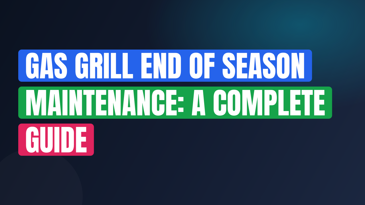 Gas Grill End of Season Maintenance: A Complete Guide