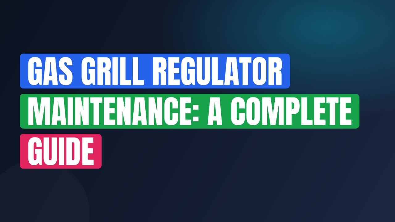 Gas Grill Regulator Maintenance: A Complete Guide