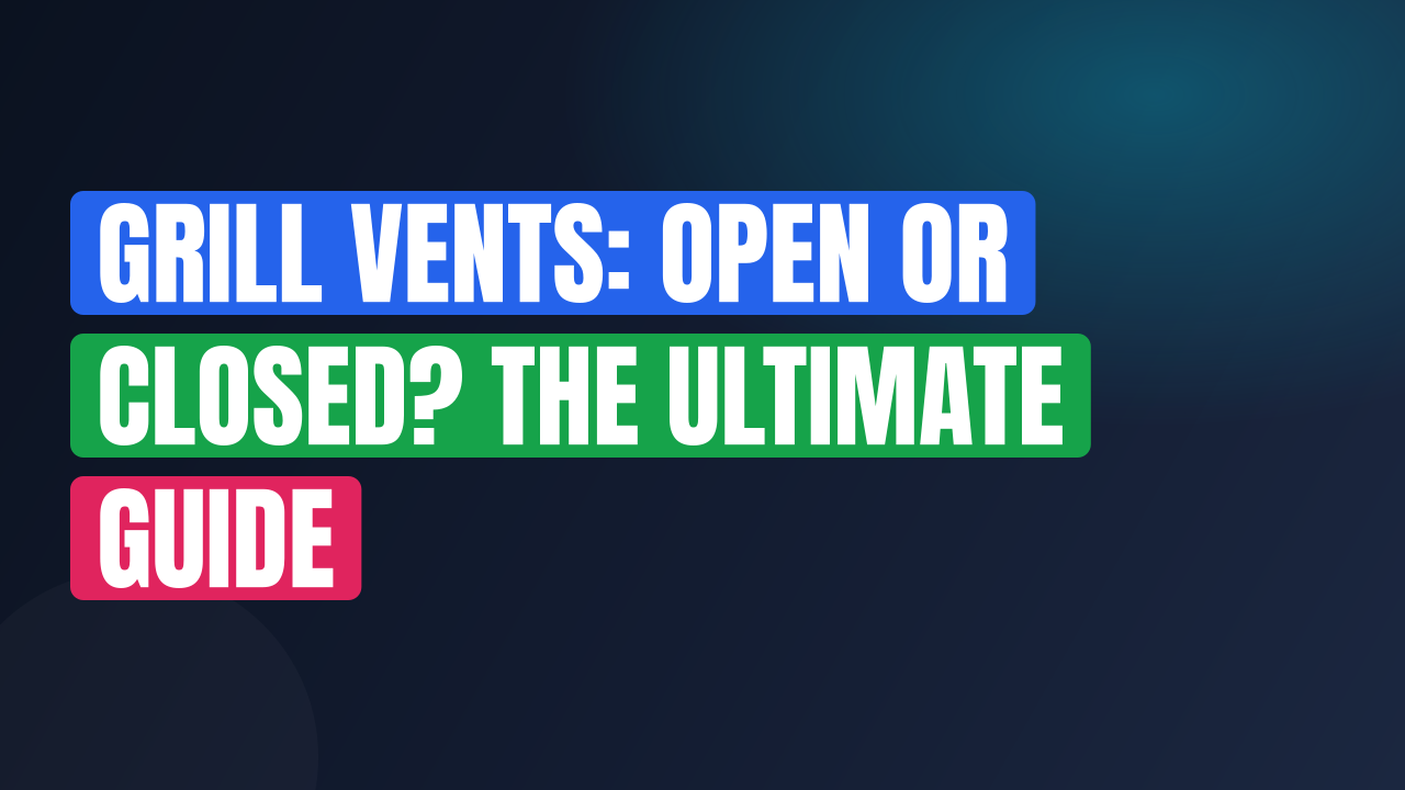Grill Vents: Open or Closed? The Ultimate Guide
