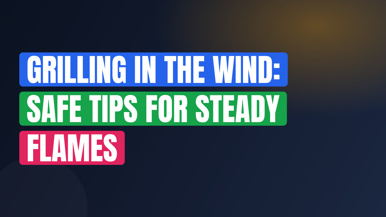 Grilling in the Wind: Safe Tips for Steady Flames