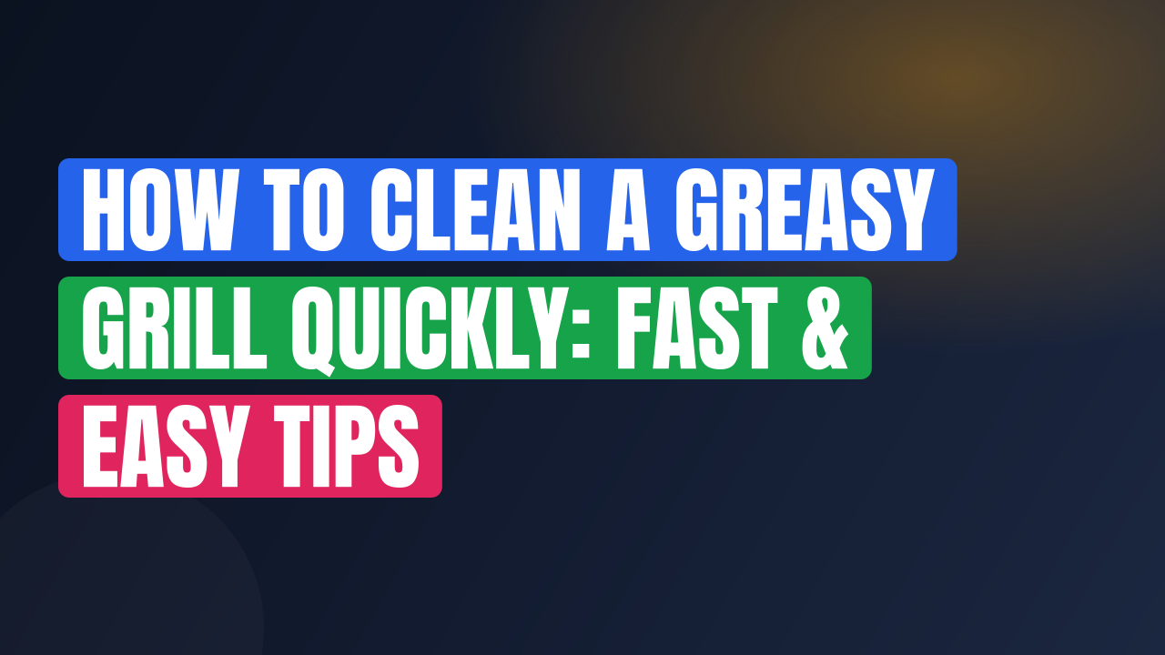 How to Clean a Greasy Grill Quickly: Fast & Easy Tips