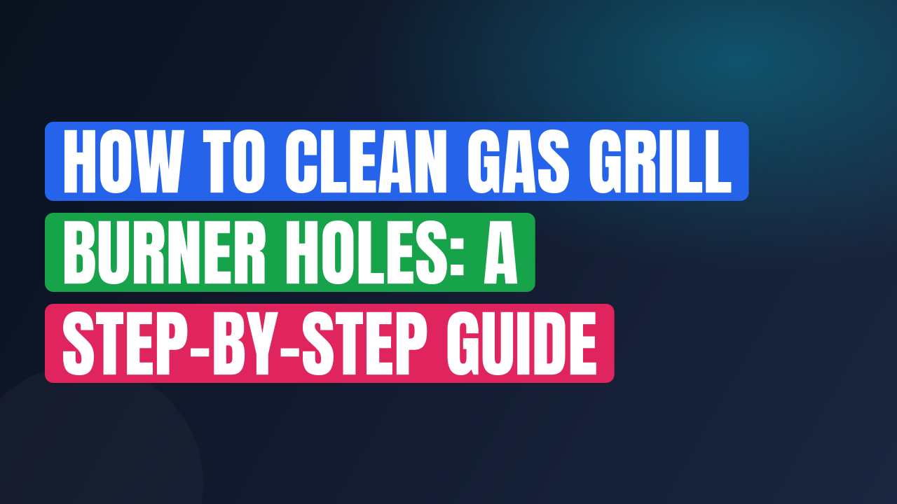 How to Clean Gas Grill Burner Holes: A Step-by-Step Guide