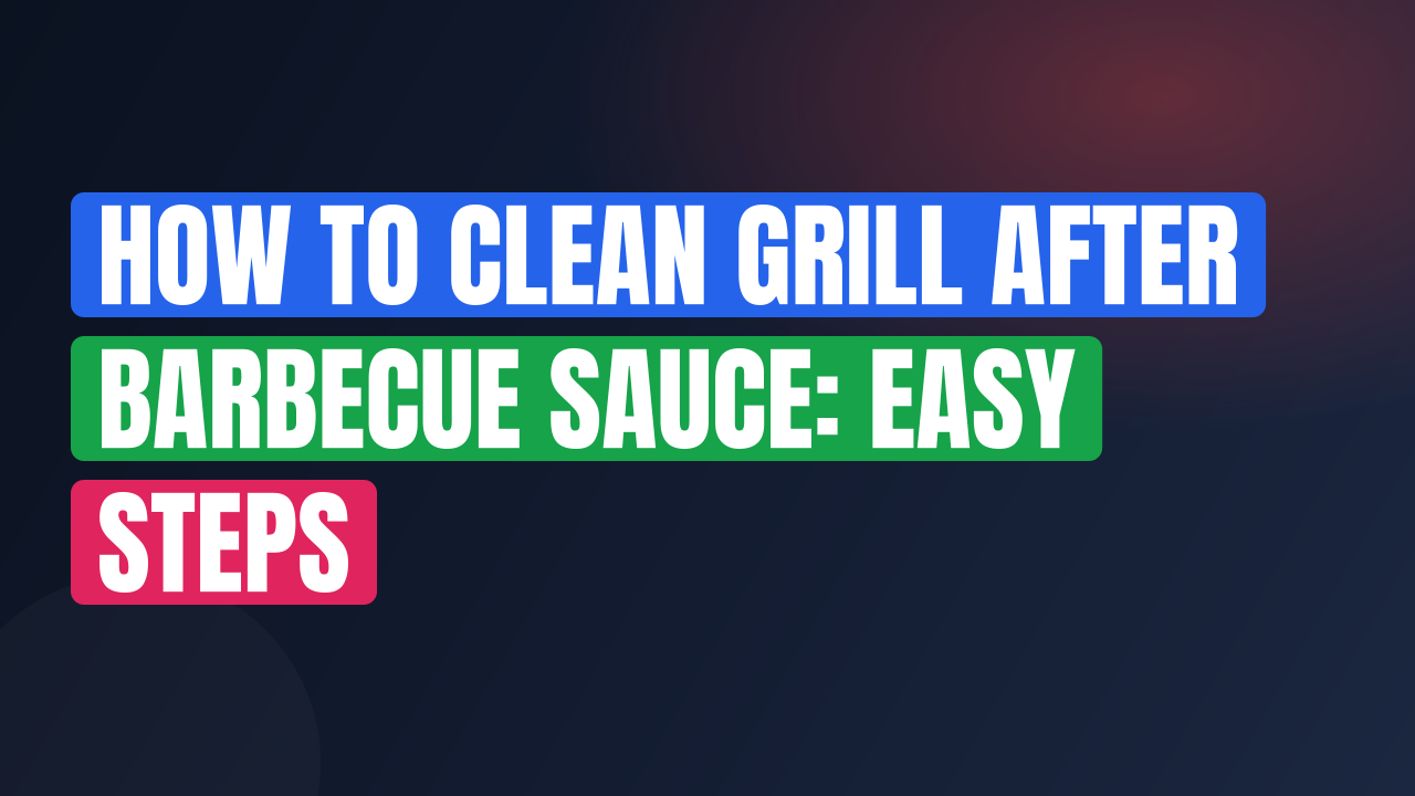 How to Clean Grill After Barbecue Sauce: Easy Steps