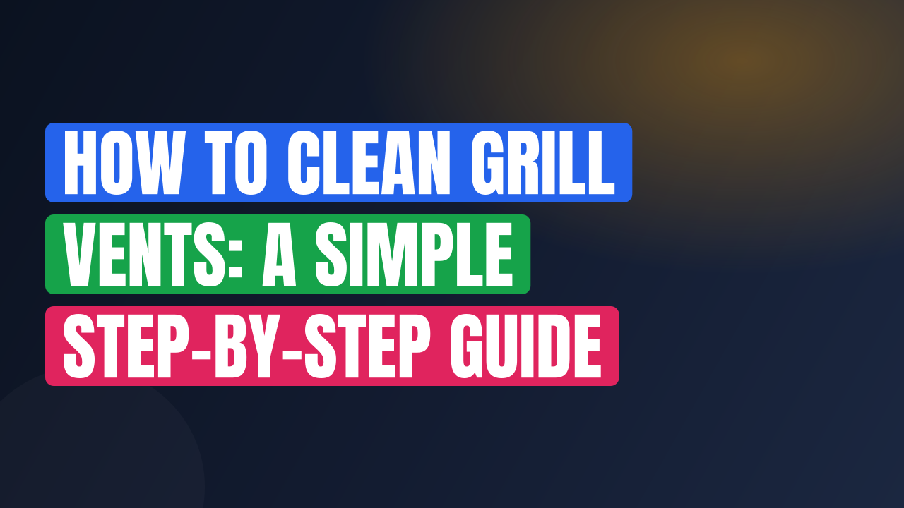How to Clean Grill Vents: A Simple Step-by-Step Guide