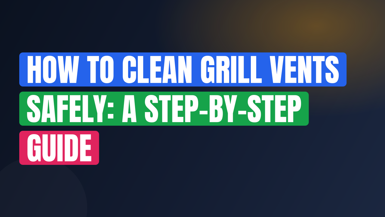 How to Clean Grill Vents Safely: A Step-by-Step Guide