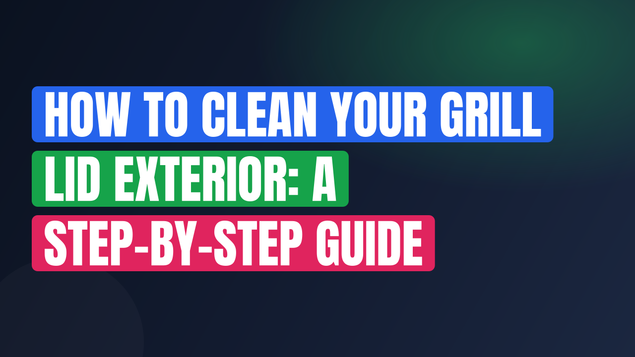 How to Clean Your Grill Lid Exterior: A Step-by-Step Guide