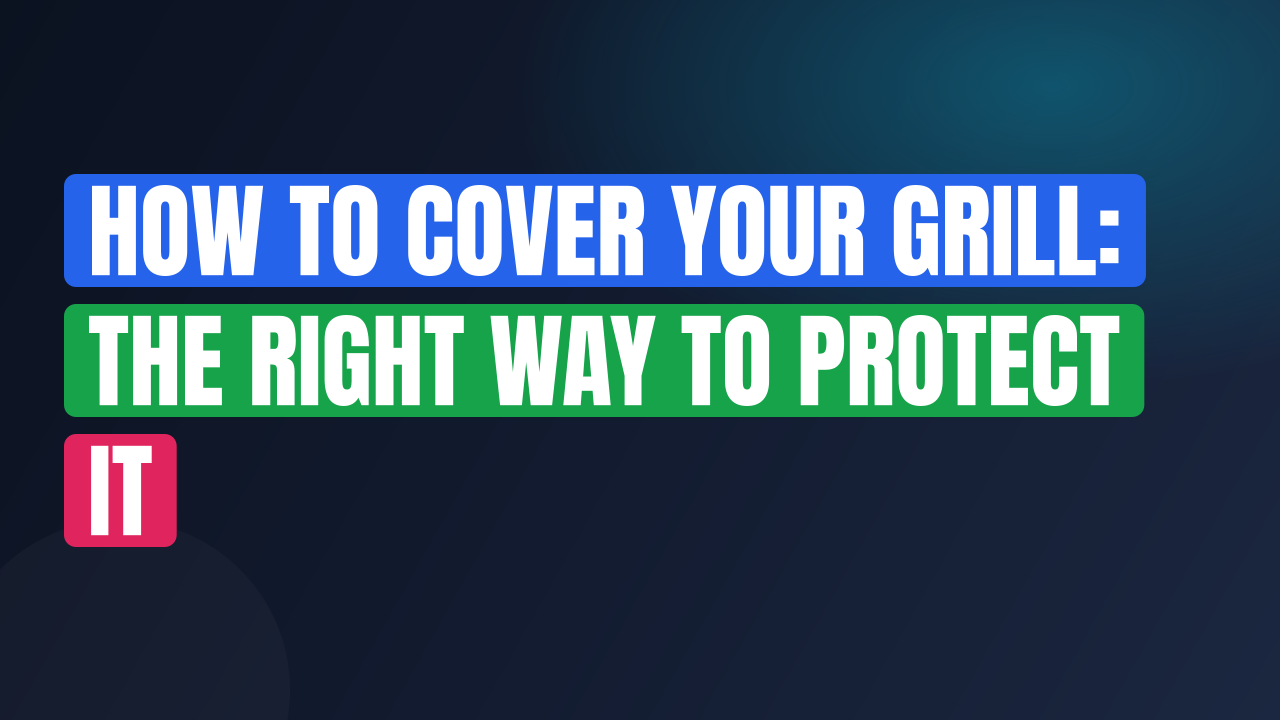 How to Cover Your Grill: The Right Way to Protect It