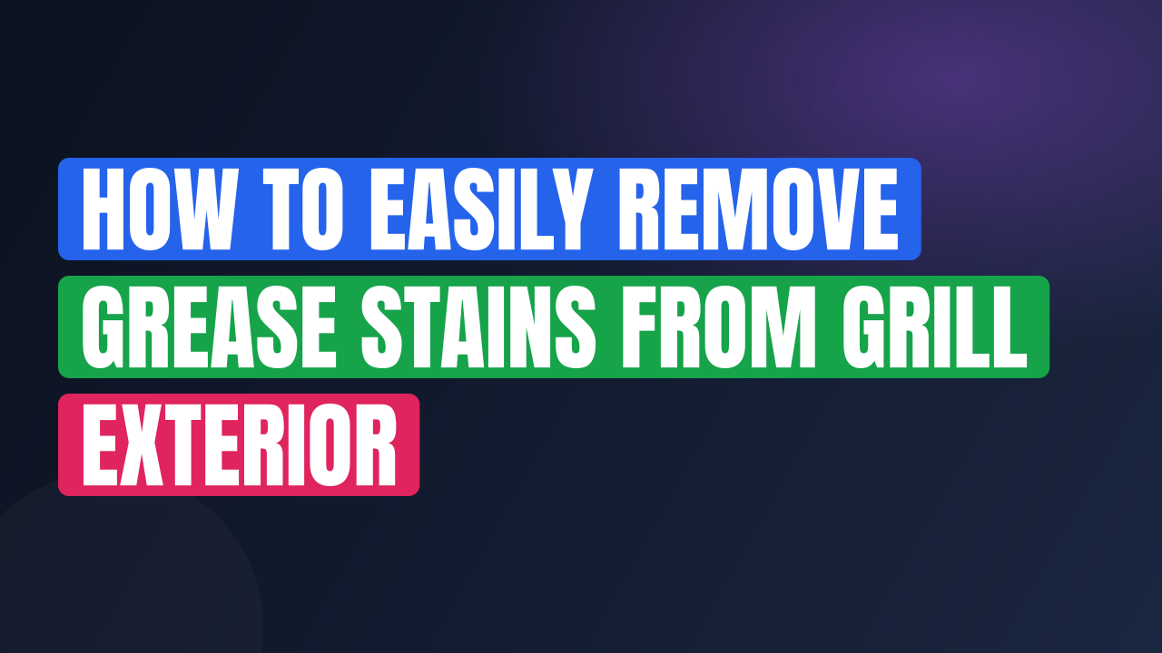 How to Easily Remove Grease Stains from Grill Exterior
