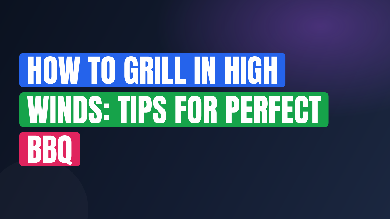 How to Grill in High Winds: Tips for Perfect BBQ