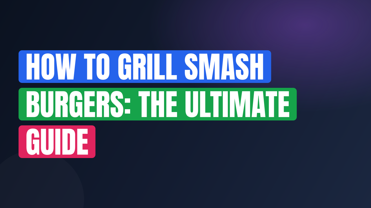 How to Grill Smash Burgers: The Ultimate Guide