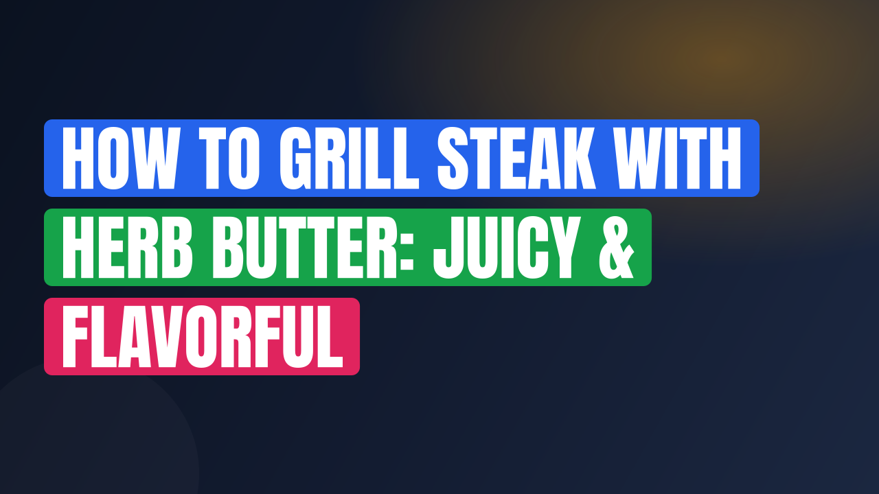 How to Grill Steak with Herb Butter: Juicy & Flavorful