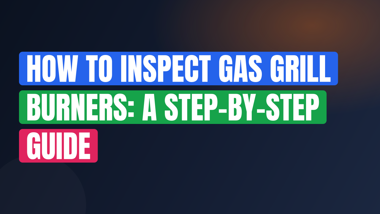 How to Inspect Gas Grill Burners: A Step-by-Step Guide