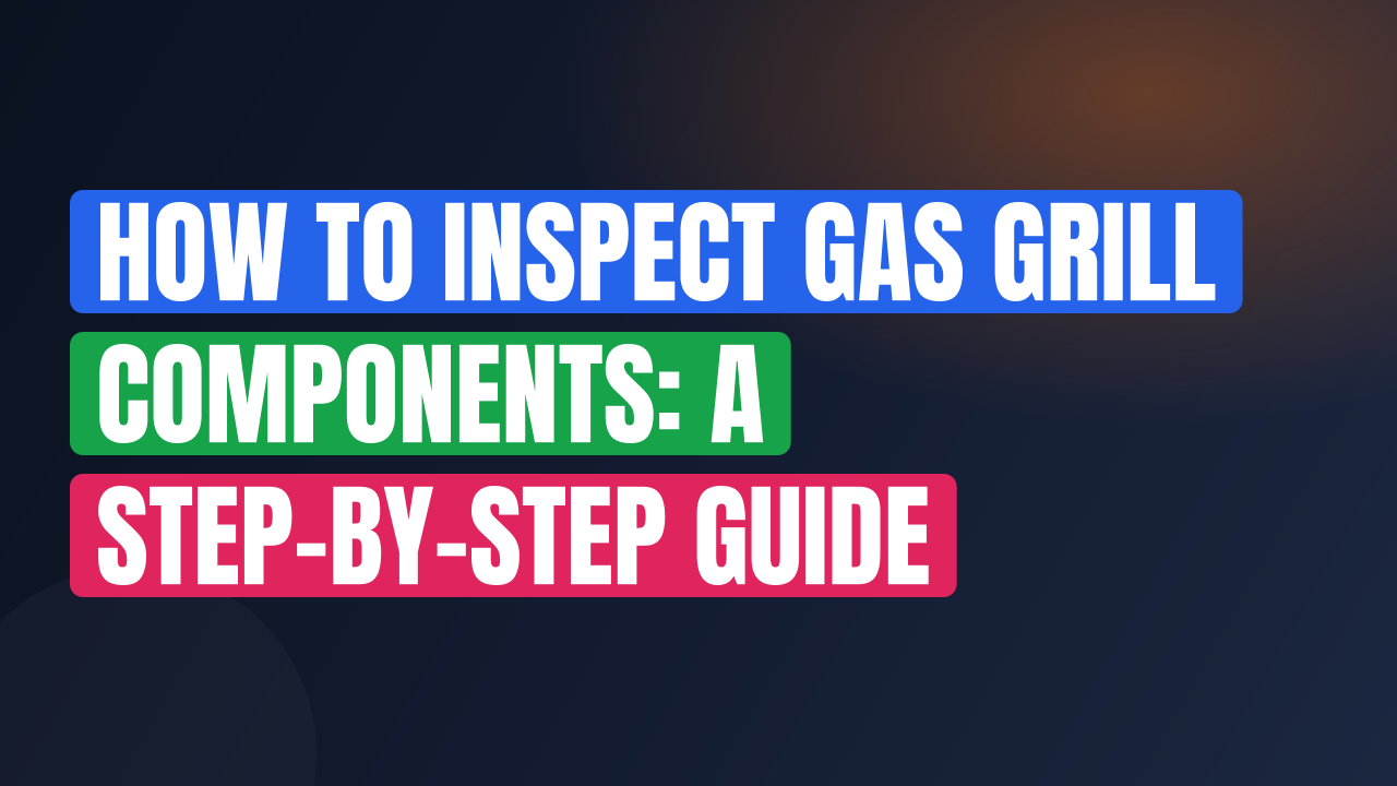 How to Inspect Gas Grill Components: A Step-by-Step Guide