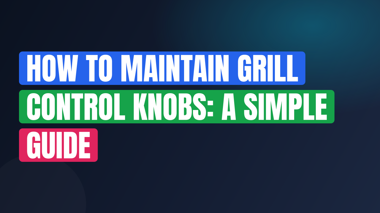 How to Maintain Grill Control Knobs: A Simple Guide