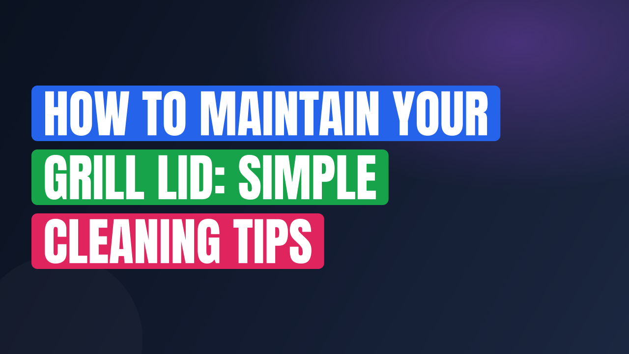 How to Maintain Your Grill Lid: Simple Cleaning Tips