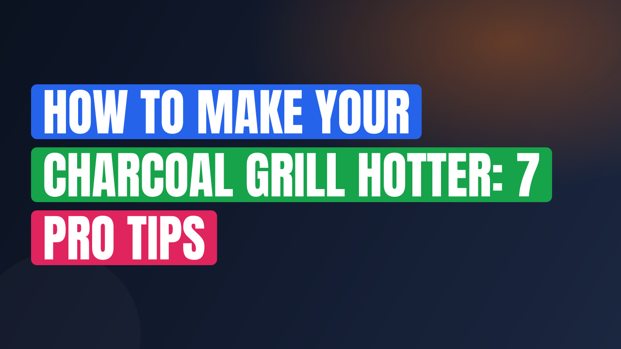 How to Make Your Charcoal Grill Hotter: 7 Pro Tips