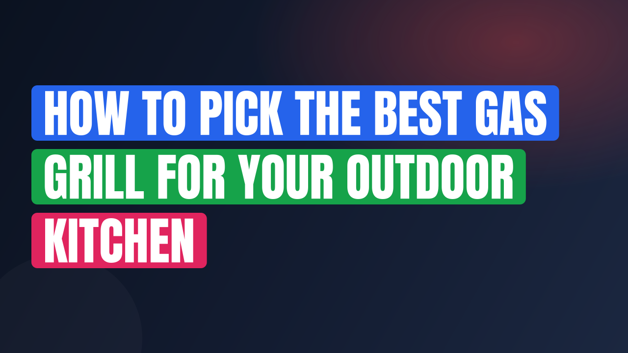 How to Pick the Best Gas Grill for Your Outdoor Kitchen