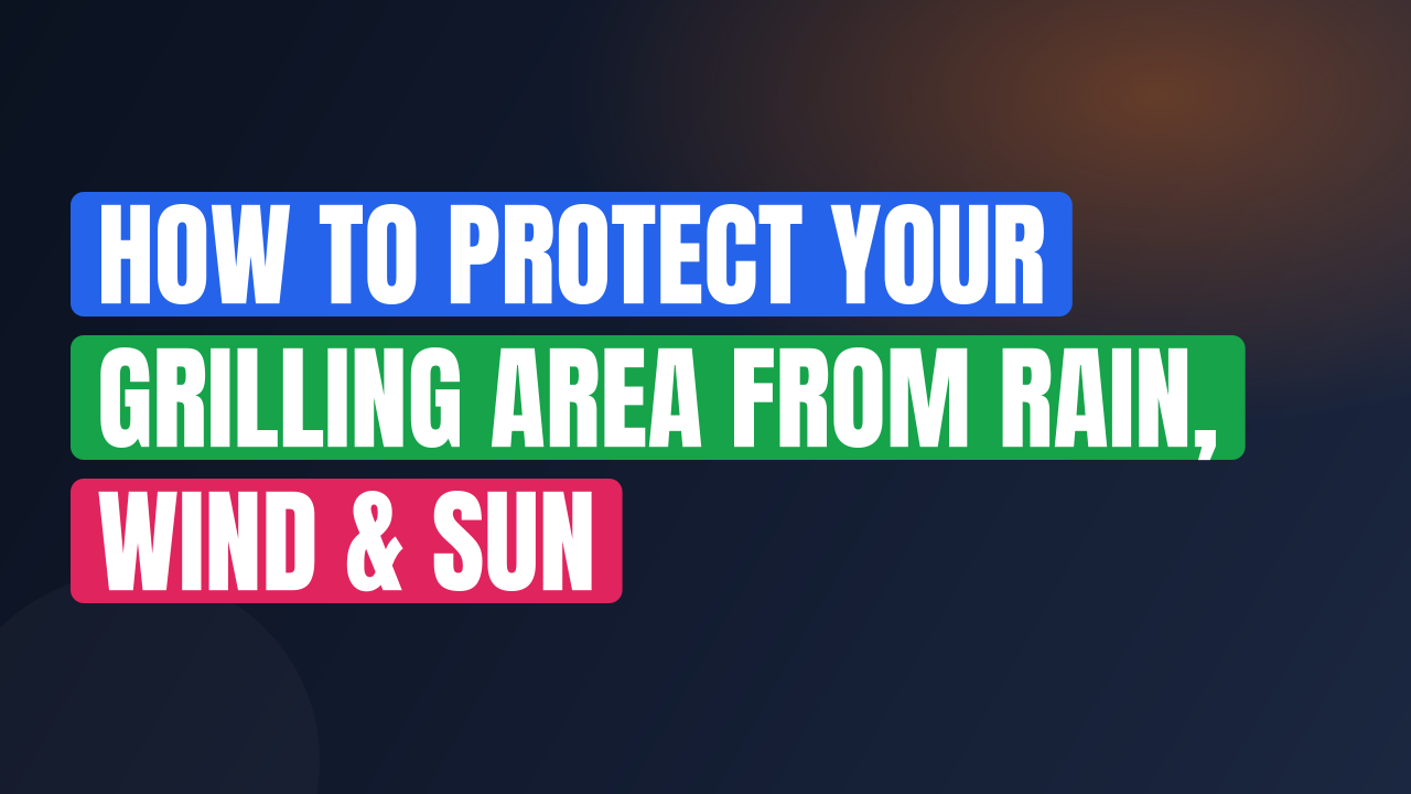 How to Protect Your Grilling Area from Rain, Wind & Sun