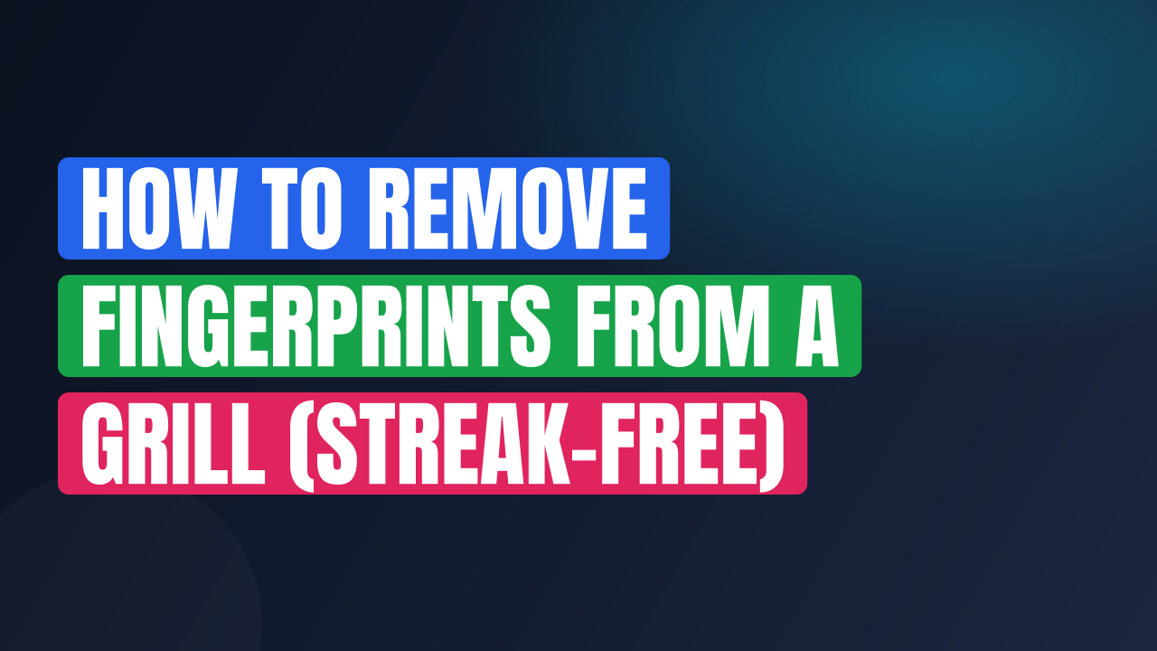 How to Remove Fingerprints from a Grill (Streak-Free)