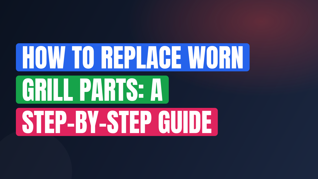 How to Replace Worn Grill Parts: A Step-by-Step Guide