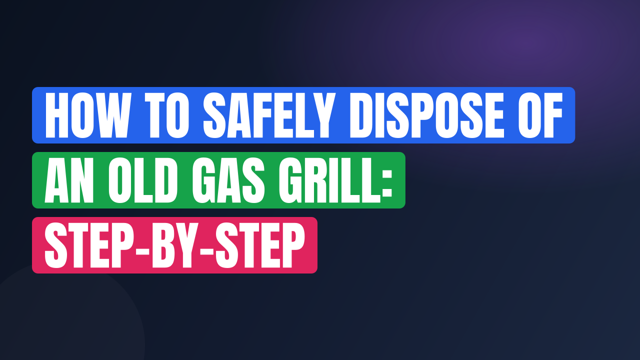 How to Safely Dispose of an Old Gas Grill: Step-by-Step