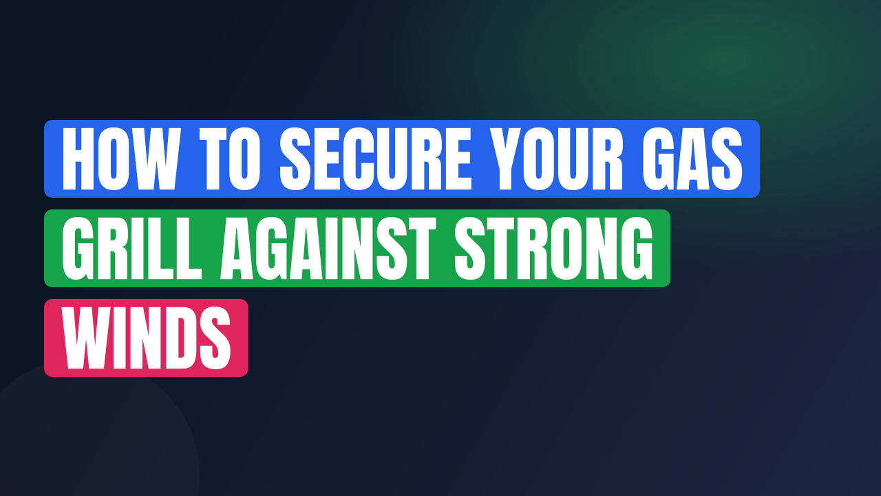 How to Secure Your Gas Grill Against Strong Winds
