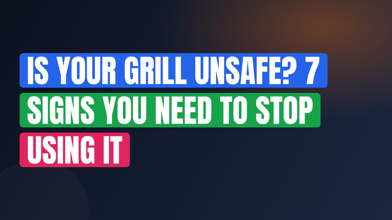 Is Your Grill Unsafe? 7 Signs You Need to Stop Using It