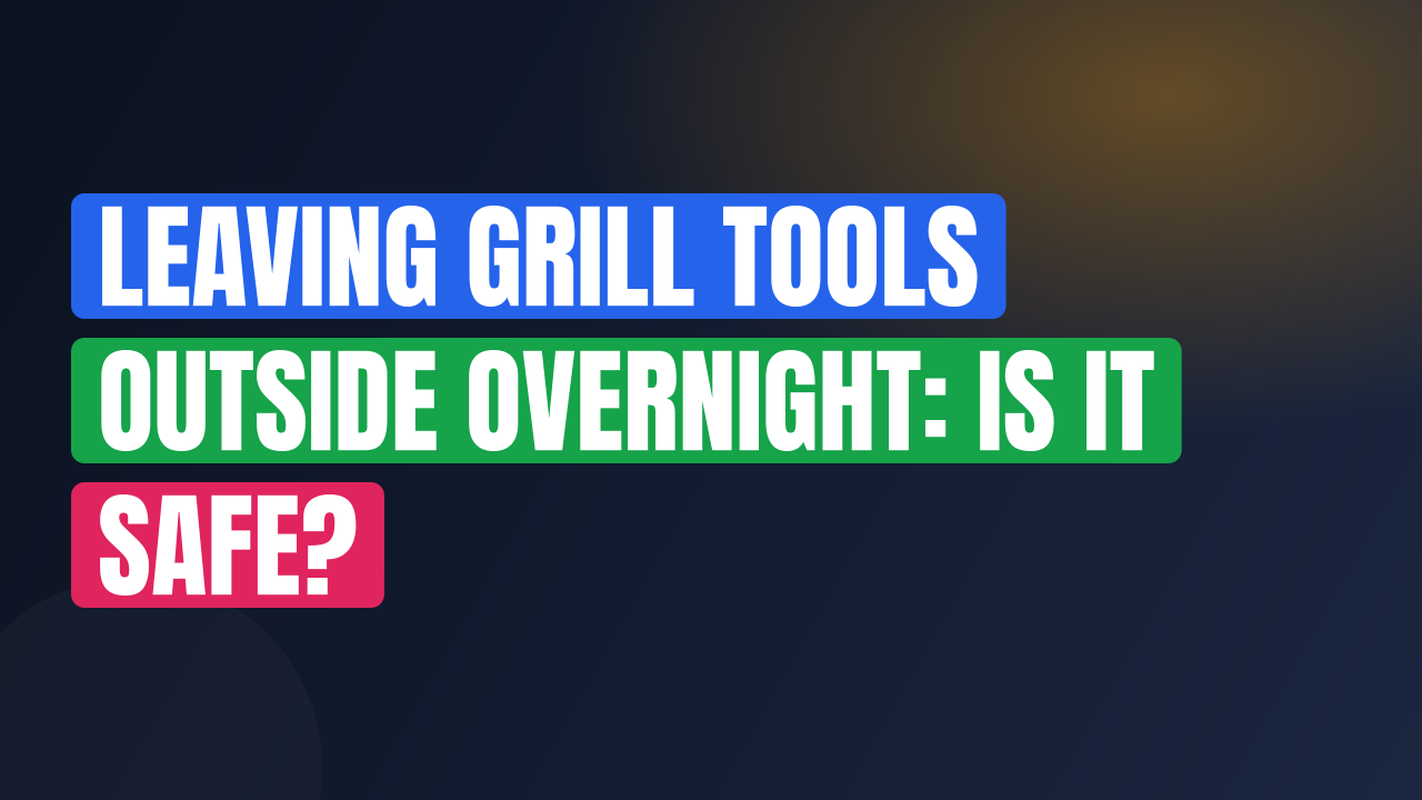 Leaving Grill Tools Outside Overnight: Is It Safe?