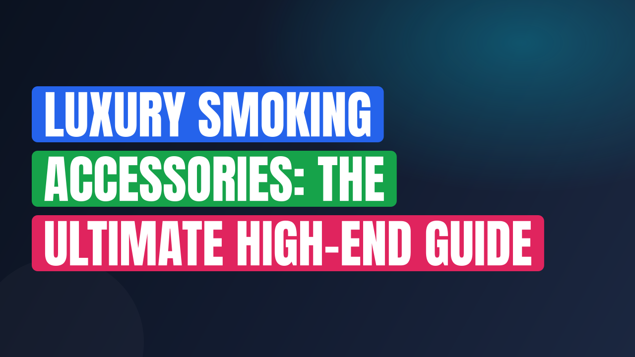 Luxury Smoking Accessories: The Ultimate High-End Guide