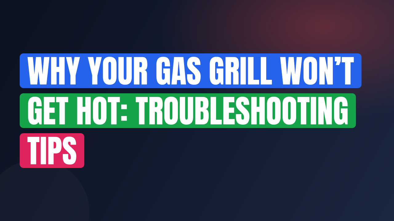 Why Your Gas Grill Won’t Get Hot: Troubleshooting Tips