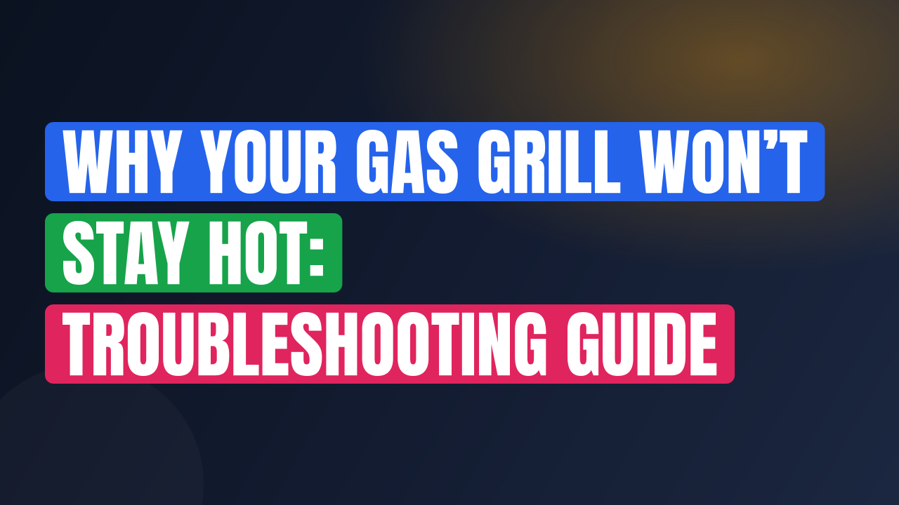 Why Your Gas Grill Won’t Stay Hot: Troubleshooting Guide